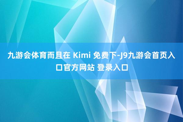 九游会体育而且在 Kimi 免费下-J9九游会首页入口官方网站 登录入口