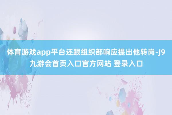 体育游戏app平台还跟组织部响应提出他转岗-J9九游会首页入口官方网站 登录入口