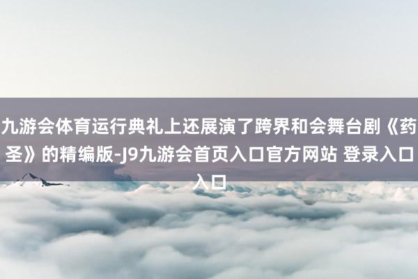 九游会体育运行典礼上还展演了跨界和会舞台剧《药圣》的精编版-J9九游会首页入口官方网站 登录入口