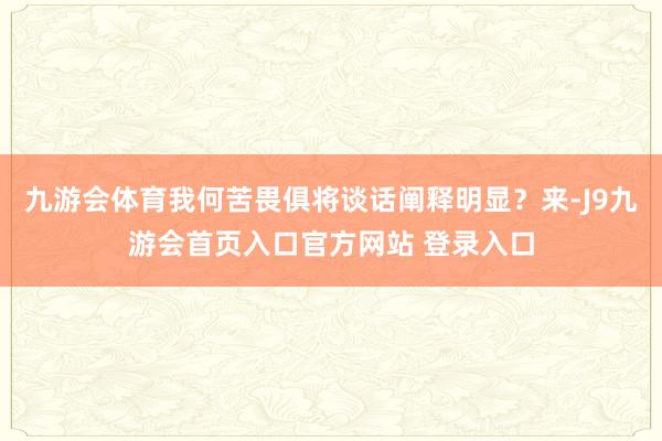 九游会体育我何苦畏俱将谈话阐释明显？来-J9九游会首页入口官方网站 登录入口