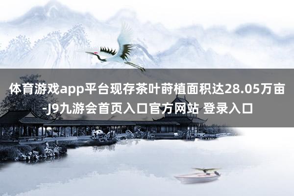 体育游戏app平台现存茶叶莳植面积达28.05万亩-J9九游会首页入口官方网站 登录入口