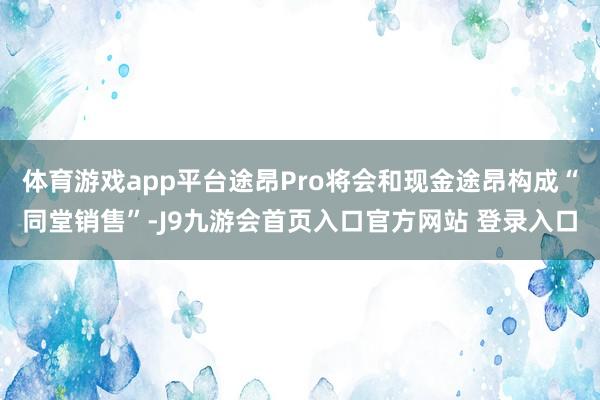 体育游戏app平台途昂Pro将会和现金途昂构成“同堂销售”-J9九游会首页入口官方网站 登录入口