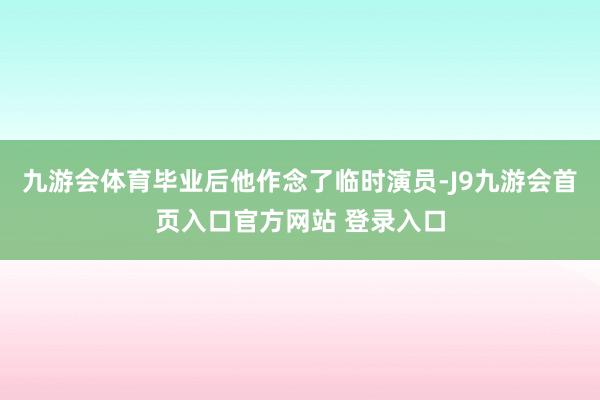 九游会体育毕业后他作念了临时演员-J9九游会首页入口官方网站 登录入口