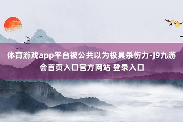 体育游戏app平台被公共以为极具杀伤力-J9九游会首页入口官方网站 登录入口