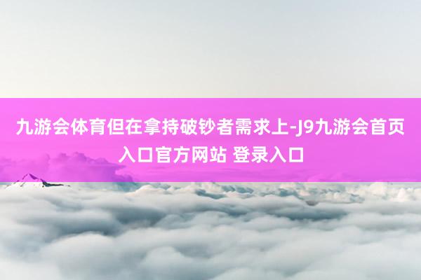 九游会体育但在拿持破钞者需求上-J9九游会首页入口官方网站 登录入口