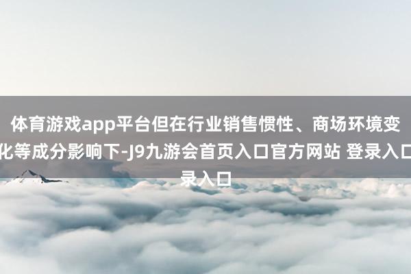 体育游戏app平台但在行业销售惯性、商场环境变化等成分影响下-J9九游会首页入口官方网站 登录入口