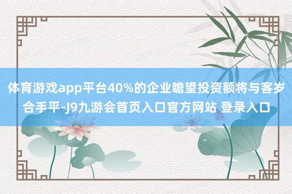 体育游戏app平台40%的企业瞻望投资额将与客岁合手平-J9九游会首页入口官方网站 登录入口