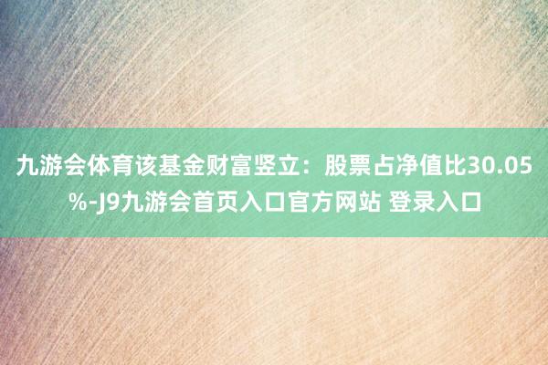 九游会体育该基金财富竖立：股票占净值比30.05%-J9九游会首页入口官方网站 登录入口