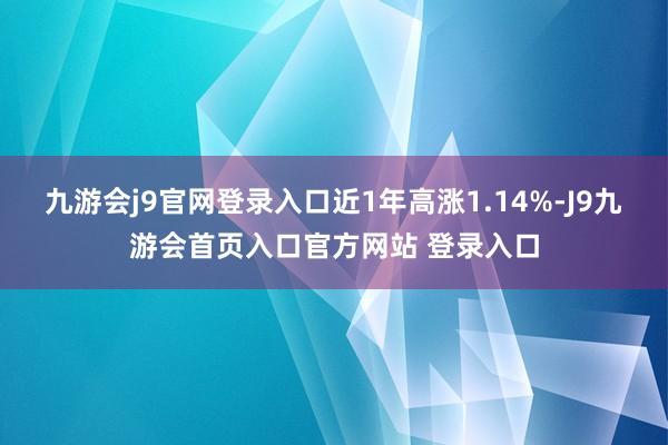 九游会j9官网登录入口近1年高涨1.14%-J9九游会首页入口官方网站 登录入口