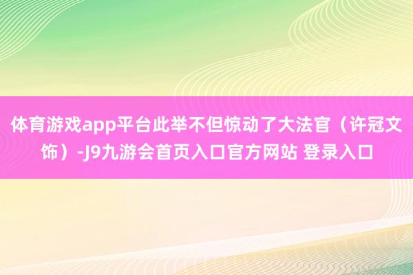 体育游戏app平台此举不但惊动了大法官（许冠文饰）-J9九游会首页入口官方网站 登录入口