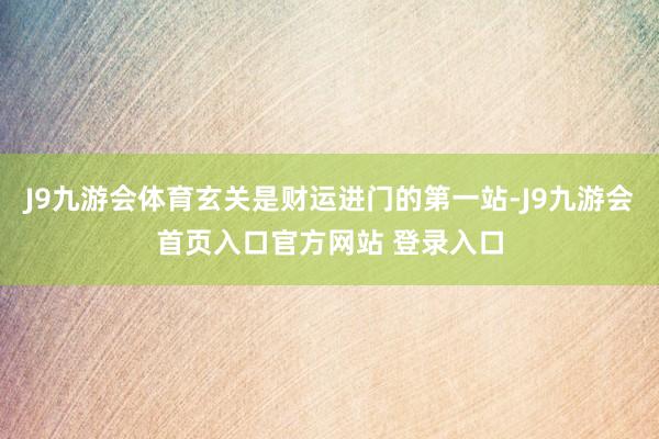 J9九游会体育玄关是财运进门的第一站-J9九游会首页入口官方网站 登录入口