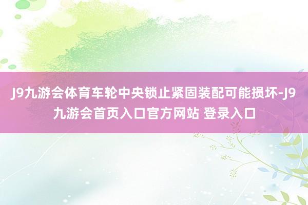 J9九游会体育车轮中央锁止紧固装配可能损坏-J9九游会首页入口官方网站 登录入口