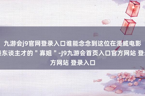 九游会j9官网登录入口谁能念念到这位在漫威电影里一表东谈主才的＂寡姐＂-J9九游会首页入口官方网站 登录入口