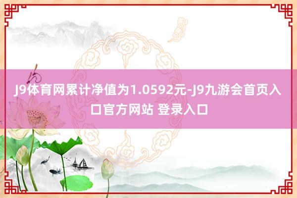 J9体育网累计净值为1.0592元-J9九游会首页入口官方网站 登录入口