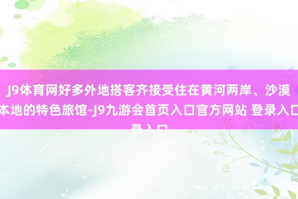 J9体育网好多外地搭客齐接受住在黄河两岸、沙漠本地的特色旅馆-J9九游会首页入口官方网站 登录入口
