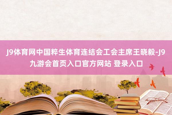 J9体育网中国粹生体育连结会工会主席王晓毅-J9九游会首页入口官方网站 登录入口