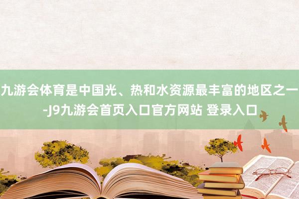 九游会体育是中国光、热和水资源最丰富的地区之一-J9九游会首页入口官方网站 登录入口