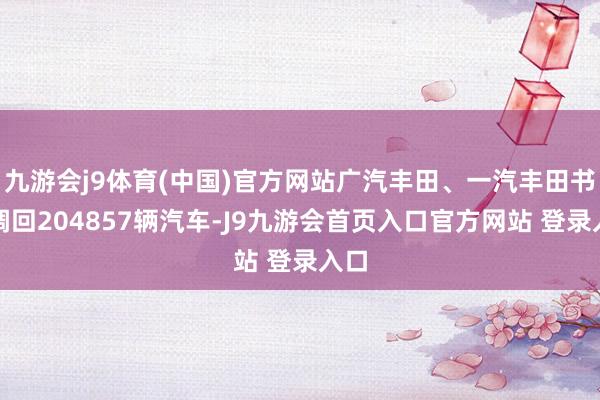 九游会j9体育(中国)官方网站广汽丰田、一汽丰田书记调回204857辆汽车-J9九游会首页入口官方网站 登录入口