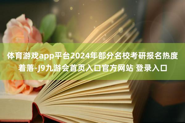 体育游戏app平台2024年部分名校考研报名热度着落-J9九游会首页入口官方网站 登录入口