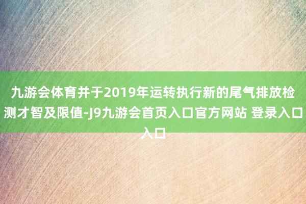 九游会体育并于2019年运转执行新的尾气排放检测才智及限值-J9九游会首页入口官方网站 登录入口