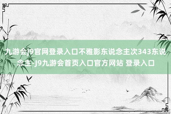 九游会j9官网登录入口不雅影东说念主次343东说念主-J9九游会首页入口官方网站 登录入口