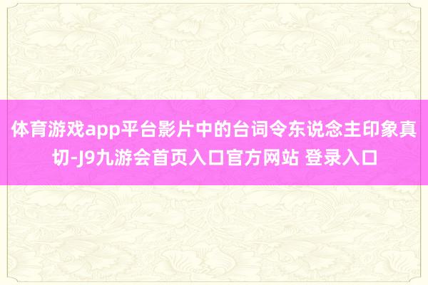 体育游戏app平台影片中的台词令东说念主印象真切-J9九游会首页入口官方网站 登录入口