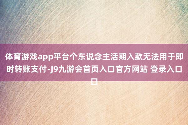 体育游戏app平台个东说念主活期入款无法用于即时转账支付-J9九游会首页入口官方网站 登录入口