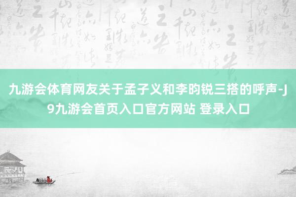 九游会体育网友关于孟子义和李昀锐三搭的呼声-J9九游会首页入口官方网站 登录入口