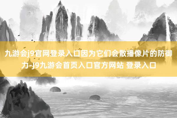 九游会j9官网登录入口因为它们会散播像片的防御力-J9九游会首页入口官方网站 登录入口