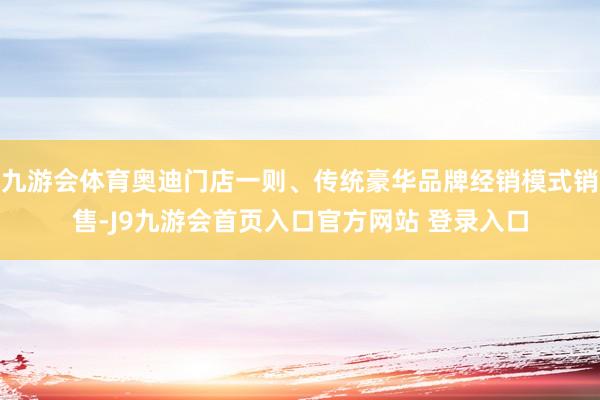 九游会体育奥迪门店一则、传统豪华品牌经销模式销售-J9九游会首页入口官方网站 登录入口