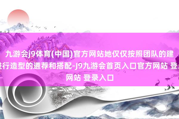 九游会j9体育(中国)官方网站她仅仅按照团队的建议来进行造型的遴荐和搭配-J9九游会首页入口官方网站 登录入口