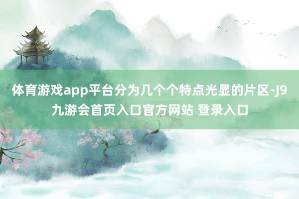 体育游戏app平台分为几个个特点光显的片区-J9九游会首页入口官方网站 登录入口