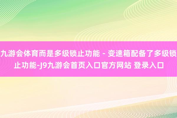 九游会体育而是多级锁止功能－变速箱配备了多级锁止功能-J9九游会首页入口官方网站 登录入口