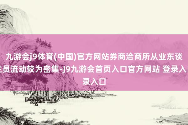 九游会j9体育(中国)官方网站券商洽商所从业东谈主员流动较为密集-J9九游会首页入口官方网站 登录入口