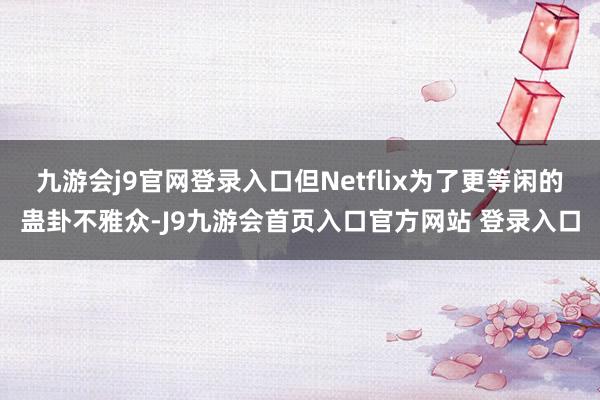 九游会j9官网登录入口但Netflix为了更等闲的蛊卦不雅众-J9九游会首页入口官方网站 登录入口