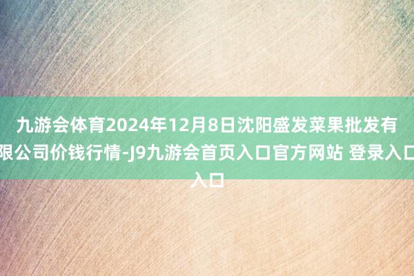 九游会体育2024年12月8日沈阳盛发菜果批发有限公司价钱行情-J9九游会首页入口官方网站 登录入口