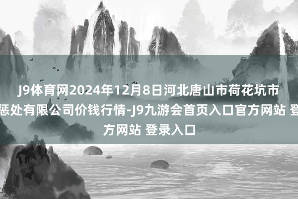 J9体育网2024年12月8日河北唐山市荷花坑市集筹办惩处有限公司价钱行情-J9九游会首页入口官方网站 登录入口