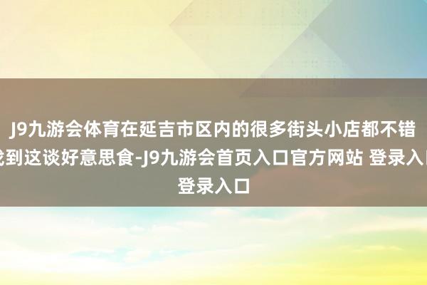 J9九游会体育在延吉市区内的很多街头小店都不错找到这谈好意思食-J9九游会首页入口官方网站 登录入口