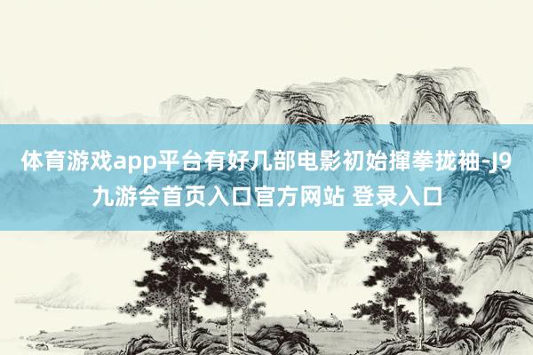 体育游戏app平台有好几部电影初始撺拳拢袖-J9九游会首页入口官方网站 登录入口