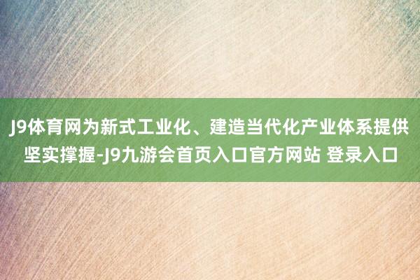 J9体育网为新式工业化、建造当代化产业体系提供坚实撑握-J9九游会首页入口官方网站 登录入口