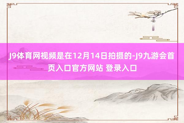 J9体育网视频是在12月14日拍摄的-J9九游会首页入口官方网站 登录入口