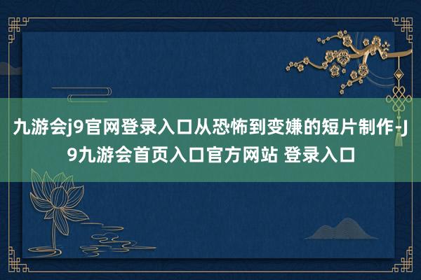 九游会j9官网登录入口从恐怖到变嫌的短片制作-J9九游会首页入口官方网站 登录入口