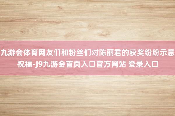 九游会体育网友们和粉丝们对陈丽君的获奖纷纷示意祝福-J9九游会首页入口官方网站 登录入口