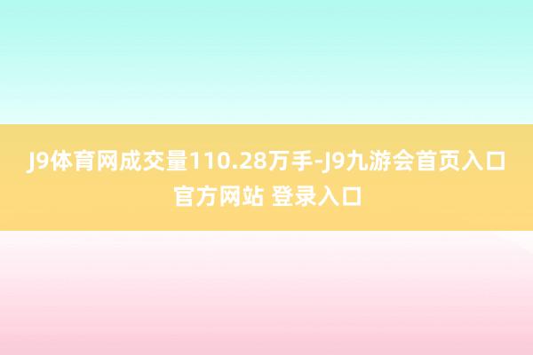 J9体育网成交量110.28万手-J9九游会首页入口官方网站 登录入口