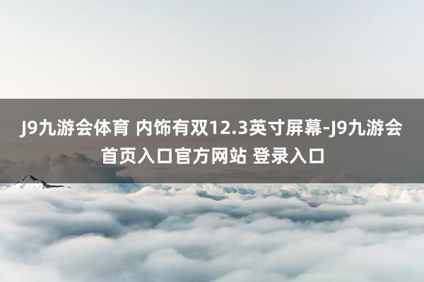 J9九游会体育 内饰有双12.3英寸屏幕-J9九游会首页入口官方网站 登录入口