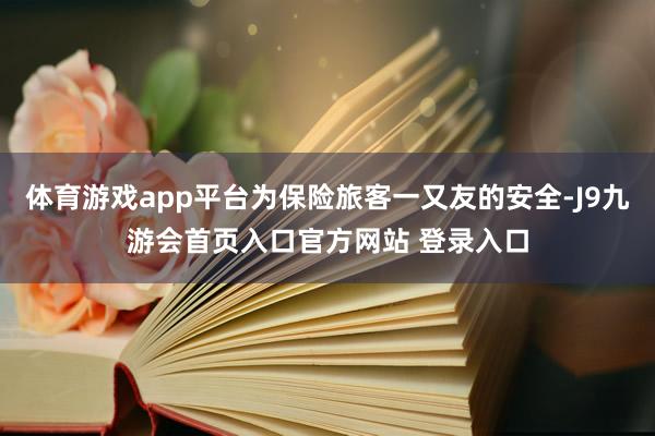 体育游戏app平台为保险旅客一又友的安全-J9九游会首页入口官方网站 登录入口