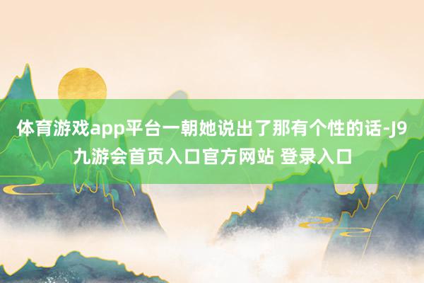 体育游戏app平台一朝她说出了那有个性的话-J9九游会首页入口官方网站 登录入口