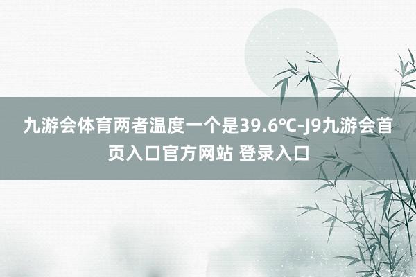 九游会体育两者温度一个是39.6℃-J9九游会首页入口官方网站 登录入口