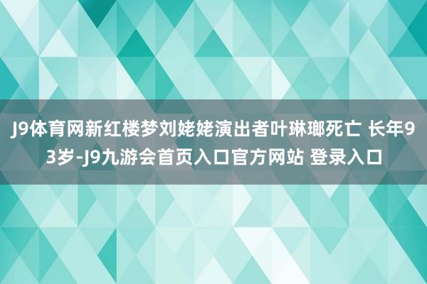 J9体育网新红楼梦刘姥姥演出者叶琳瑯死亡 长年93岁-J9九游会首页入口官方网站 登录入口