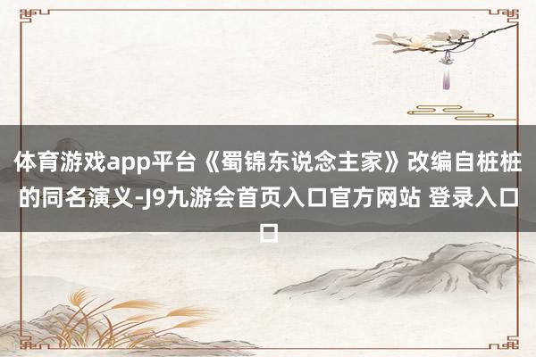 体育游戏app平台《蜀锦东说念主家》改编自桩桩的同名演义-J9九游会首页入口官方网站 登录入口